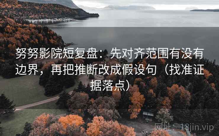 努努影院短复盘：先对齐范围有没有边界，再把推断改成假设句（找准证据落点）