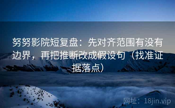 努努影院短复盘:先对齐范围有没有边界,再把推断改成假设句(找准证据落点)