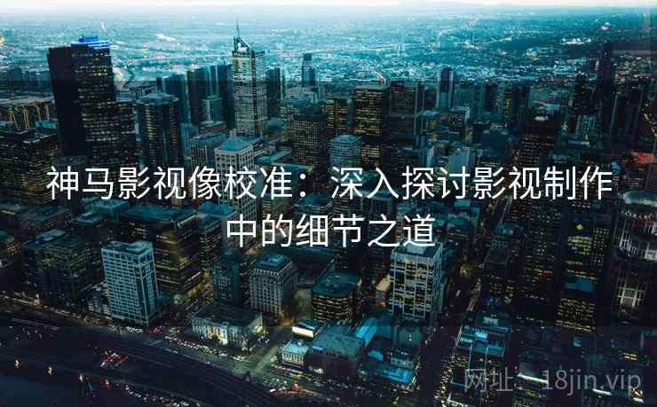 神马影视像校准:深入探讨影视制作中的细节之道