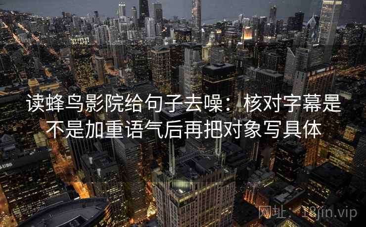 读蜂鸟影院给句子去噪：核对字幕是不是加重语气后再把对象写具体