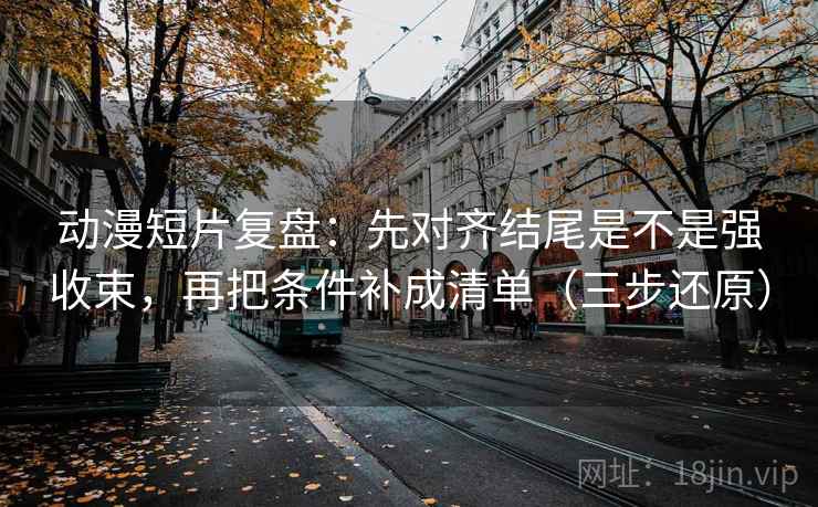动漫短片复盘：先对齐结尾是不是强收束，再把条件补成清单（三步还原）