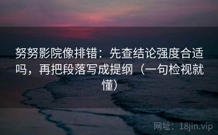 努努影院像排错：先查结论强度合适吗，再把段落写成提纲（一句检视就懂）