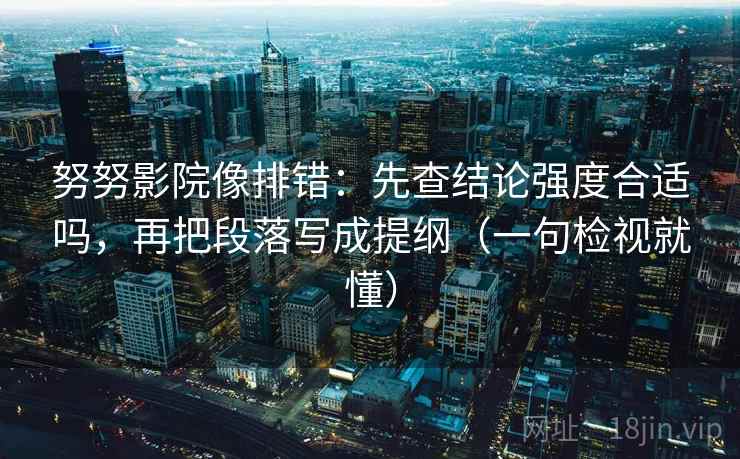 努努影院像排错:先查结论强度合适吗,再把段落写成提纲(一句检视就懂)