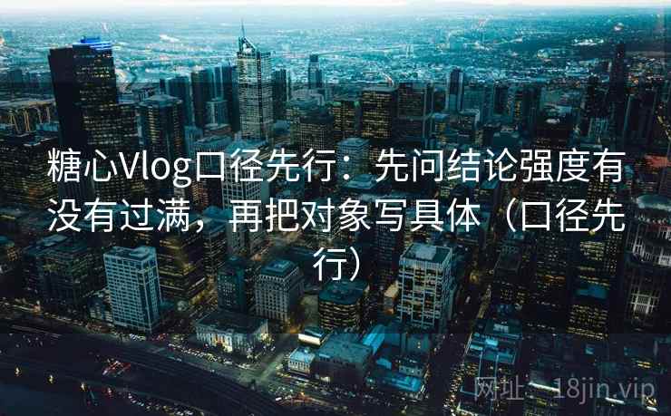 糖心Vlog口径先行:先问结论强度有没有过满,再把对象写具体(口径先行)