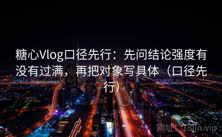 糖心Vlog口径先行:先问结论强度有没有过满,再把对象写具体(口径先行)