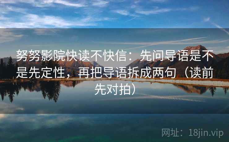 努努影院快读不快信：先问导语是不是先定性，再把导语拆成两句（读前先对拍）