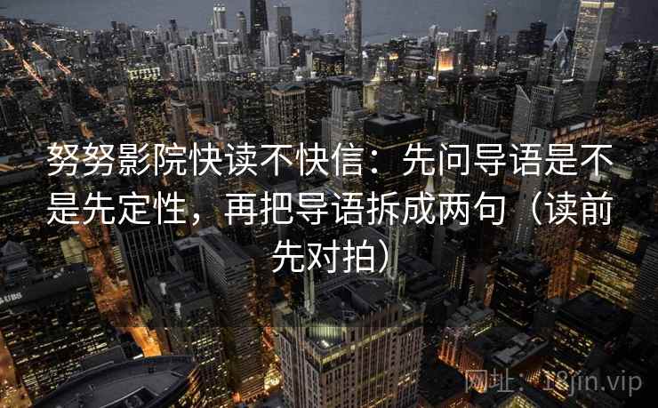 努努影院快读不快信:先问导语是不是先定性,再把导语拆成两句(读前先对拍)
