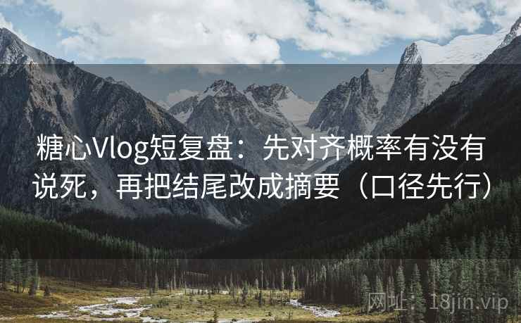 糖心Vlog短复盘：先对齐概率有没有说死，再把结尾改成摘要（口径先行）