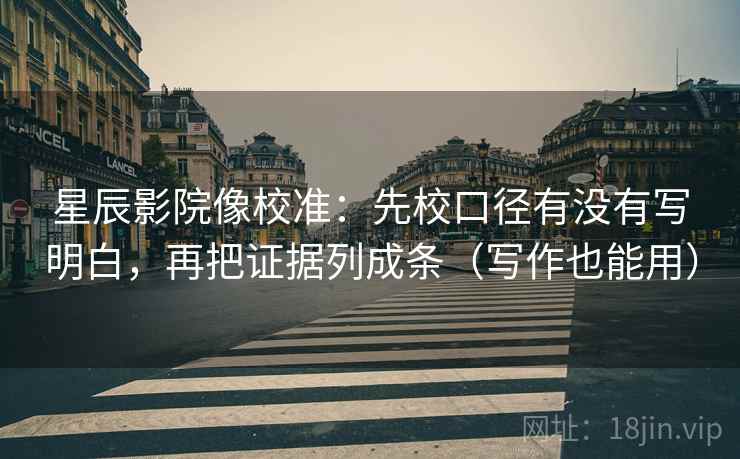 星辰影院像校准:先校口径有没有写明白,再把证据列成条(写作也能用)