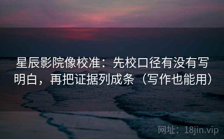 星辰影院像校准:先校口径有没有写明白,再把证据列成条(写作也能用)