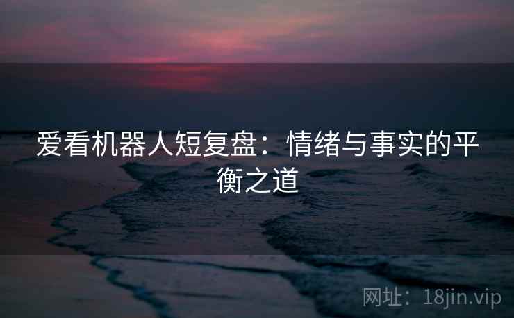 爱看机器人短复盘:情绪与事实的平衡之道