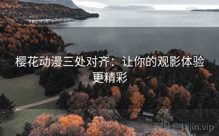 樱花动漫三处对齐:让你的观影体验更精彩