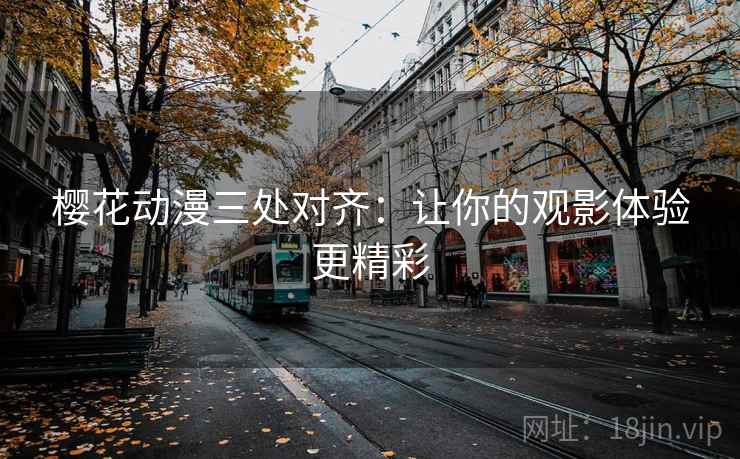 樱花动漫三处对齐:让你的观影体验更精彩
