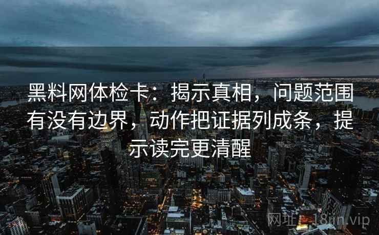 黑料网体检卡:揭示真相,问题范围有没有边界,动作把证据列成条,提示读完更清醒