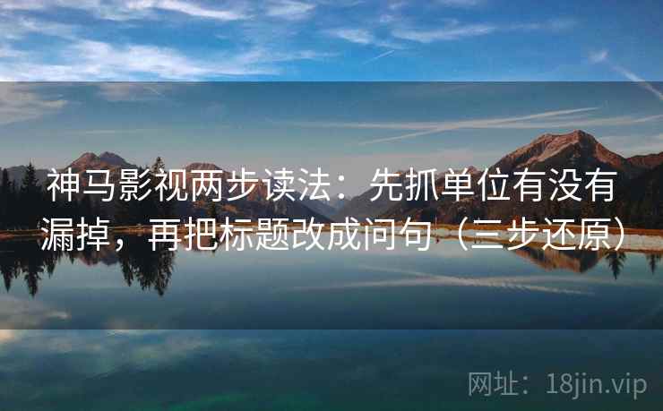 神马影视两步读法:先抓单位有没有漏掉,再把标题改成问句(三步还原)