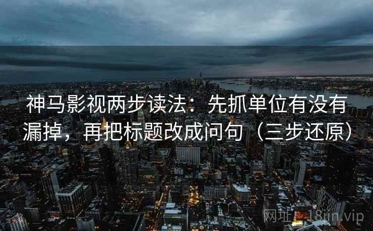 神马影视两步读法:先抓单位有没有漏掉,再把标题改成问句(三步还原)