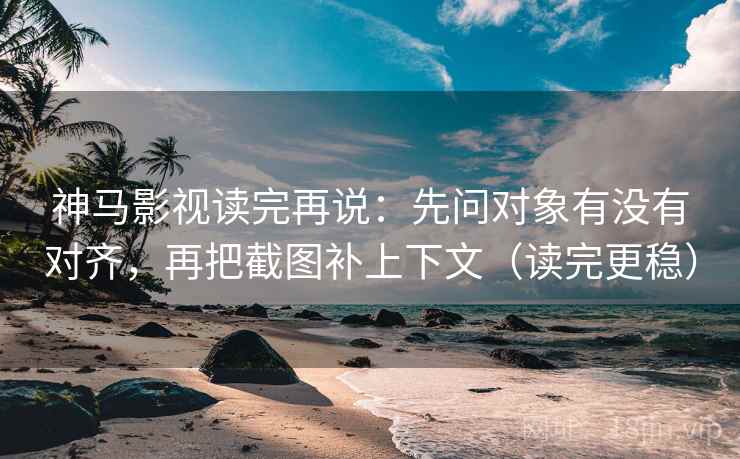 神马影视读完再说:先问对象有没有对齐,再把截图补上下文(读完更稳)