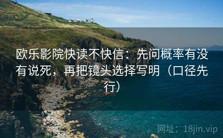 欧乐影院快读不快信:先问概率有没有说死,再把镜头选择写明(口径先行) 欧乐影院快读不快信:先问概率有没有说死,再把镜头选择写明(口径先行)