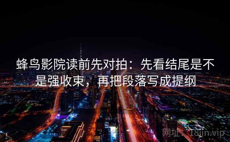 蜂鸟影院读前先对拍：先看结尾是不是强收束，再把段落写成提纲