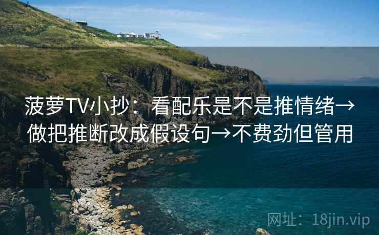 菠萝TV小抄：看配乐是不是推情绪→做把推断改成假设句→不费劲但管用