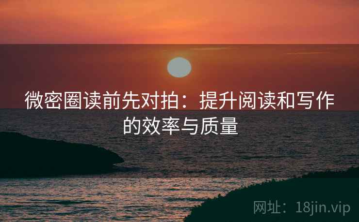 微密圈读前先对拍：提升阅读和写作的效率与质量
