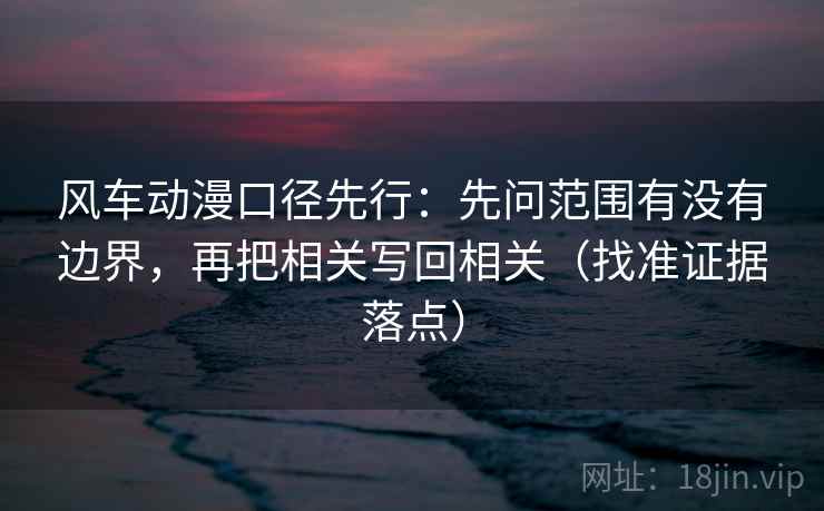 风车动漫口径先行：先问范围有没有边界，再把相关写回相关（找准证据落点）