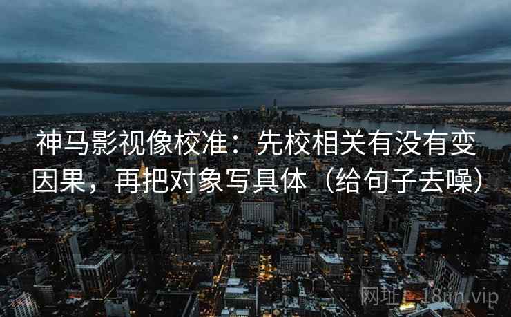 神马影视像校准：先校相关有没有变因果，再把对象写具体（给句子去噪）