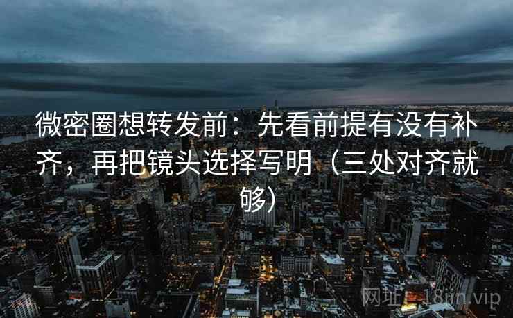 微密圈想转发前：先看前提有没有补齐，再把镜头选择写明（三处对齐就够）