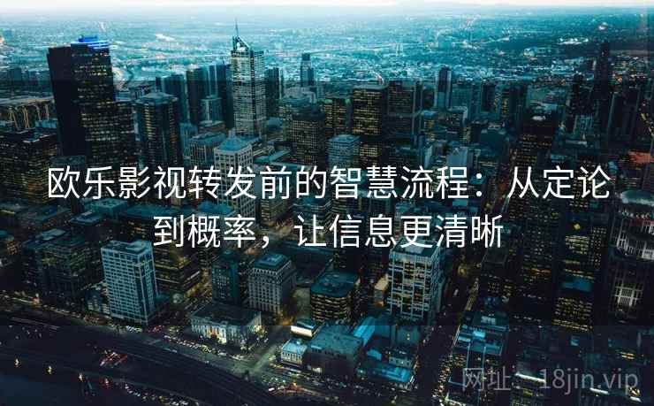 欧乐影视转发前的智慧流程：从定论到概率，让信息更清晰