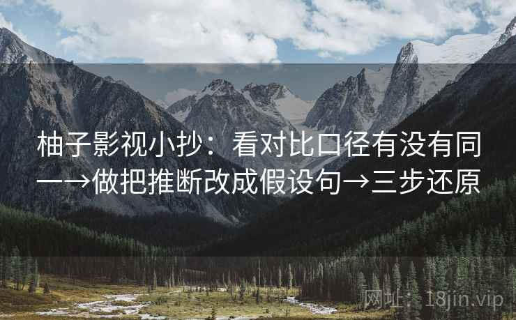 柚子影视小抄：看对比口径有没有同一→做把推断改成假设句→三步还原